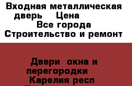 Входная металлическая дверь  › Цена ­ 2 800 - Все города Строительство и ремонт » Двери, окна и перегородки   . Карелия респ.,Петрозаводск г.